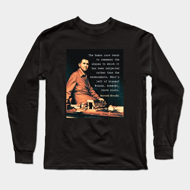 Bertolt Brecht portrait and quote: The human race tends to remember the abuses to which it has been subjected rather than the endearments. What's left of kisses? Wounds, however, leave scars. Long Sleeve T-Shirt by artbleed